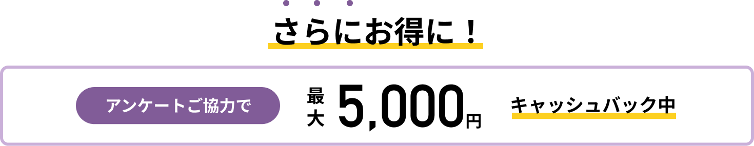 アンケートご協力で最大5000円キャッシュバック中