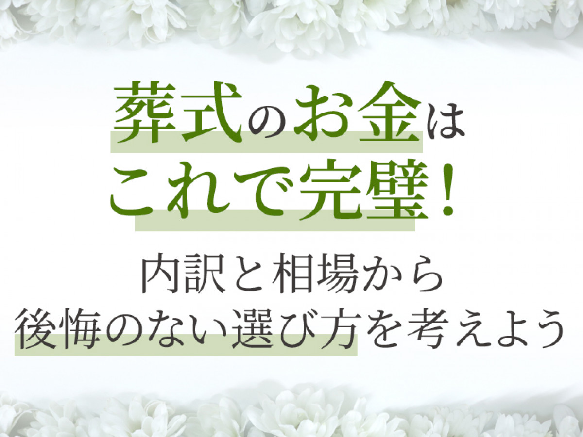 葬式のお金はこれで完璧！内訳と相場から後悔のない選び方を考えよう｜やさしいお葬式