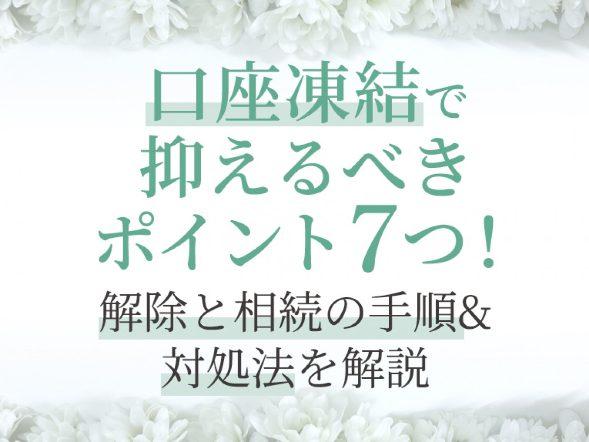 口座凍結で抑えるべきポイント7つ！解除と相続の手順&対処法を解説｜やさしいお葬式