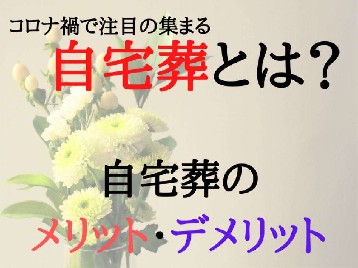 自宅葬とは コロナ禍で注目の集まる自宅葬のメリットデメリットから葬儀の流れ 費用相場まで完全解説 やさしいお葬式
