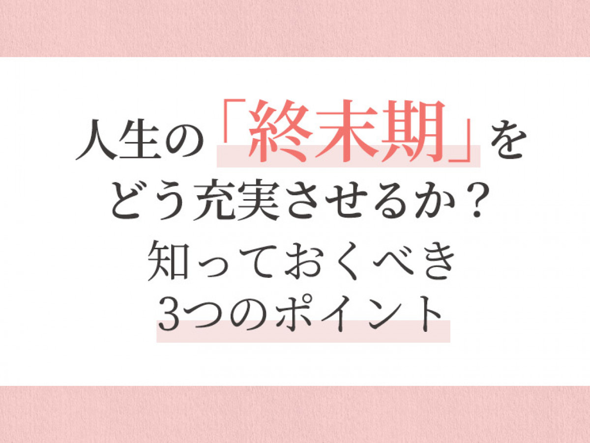 人生の 終末期 をどう充実させるか 知っておくべき3つのポイント やさしいお葬式