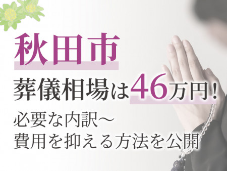 秋田市の葬儀相場は46万円！必要な内訳～費用を抑える方法を公開