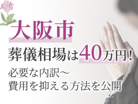 大阪市の葬儀相場は40万円！必要な内訳～費用を抑える方法を公開