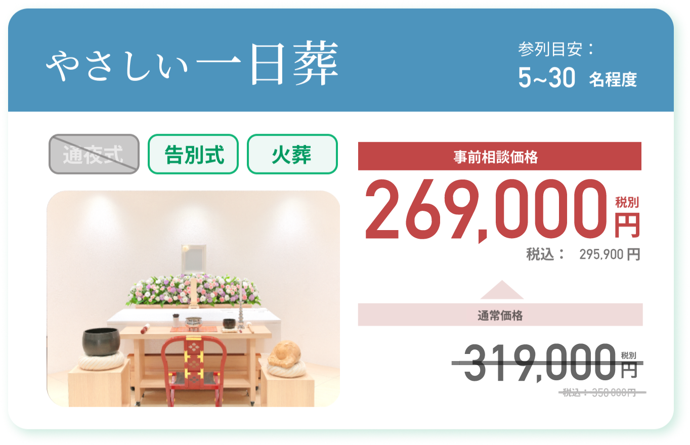やさしい一日葬 参列目安：5~30名程度 通常価格：319,000円 税別 税込：350,900円 事前相談価格 269,000円 税別 税込：295,900円