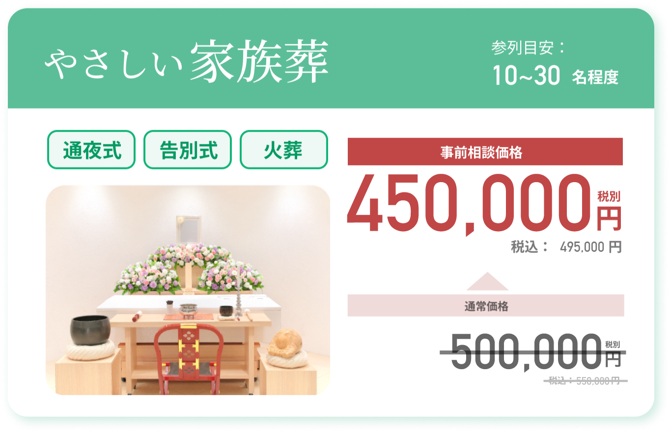 やさしい家族葬 参列目安：10~30名程度 通常価格：449,000円 税別 税込：493,900円 事前相談価格 399,000円 税別 税込：438,900 円